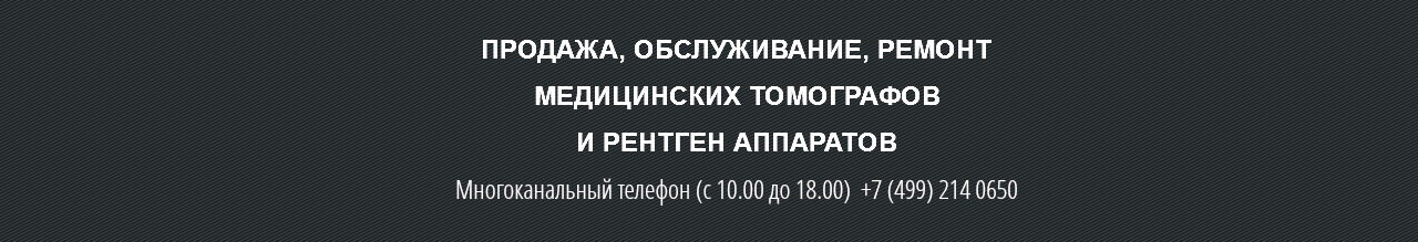 ПРОДАЖА, ОБСЛУЖИВАНИЕ, РЕМОНТ МЕДИЦИНСКИХ ТОМОГРАФОВ И РEНТГEН АППАРАТОВ Многоканальный телефон (с 10.00 до 18.00) +7 (499) 214 0650